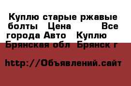 Куплю старые ржавые болты › Цена ­ 149 - Все города Авто » Куплю   . Брянская обл.,Брянск г.